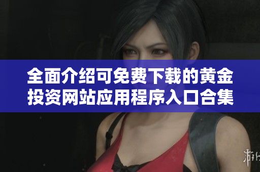 全面介绍可免费下载的黄金投资网站应用程序入口合集