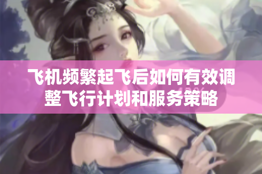 飞机频繁起飞后如何有效调整飞行计划和服务策略