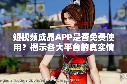 短视频成品APP是否免费使用？揭示各大平台的真实情况