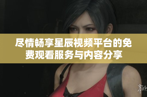 尽情畅享星辰视频平台的免费观看服务与内容分享