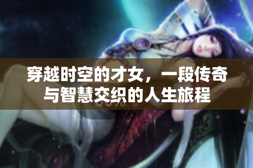 穿越时空的才女，一段传奇与智慧交织的人生旅程
