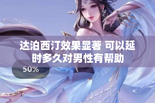 达泊西汀效果显著 可以延时多久对男性有帮助