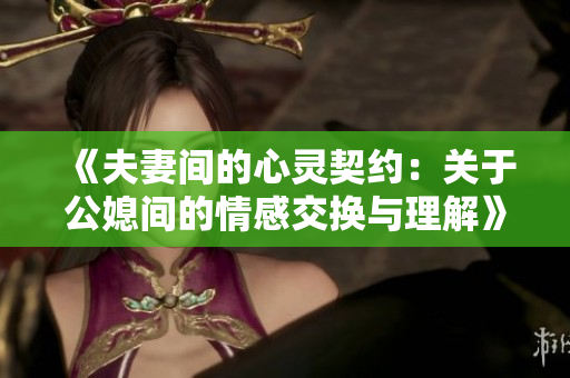 《夫妻间的心灵契约：关于公媳间的情感交换与理解》