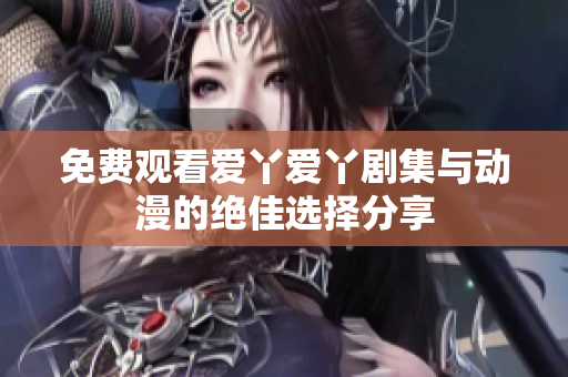 免费观看爱丫爱丫剧集与动漫的绝佳选择分享