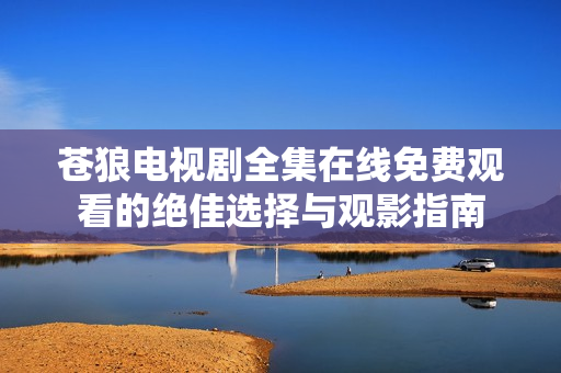 苍狼电视剧全集在线免费观看的绝佳选择与观影指南