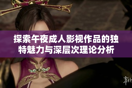 探索午夜成人影视作品的独特魅力与深层次理论分析