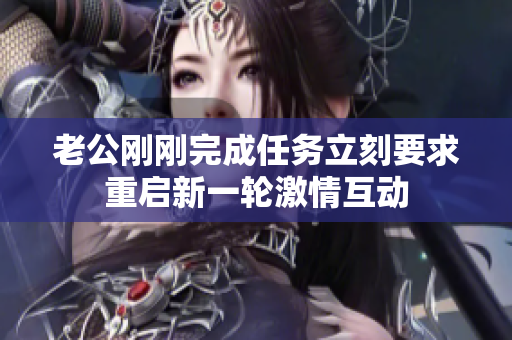 老公刚刚完成任务立刻要求重启新一轮激情互动