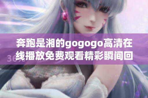 奔跑是湘的gogogo高清在线播放免费观看精彩瞬间回顾