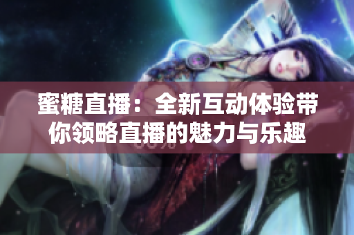 蜜糖直播：全新互动体验带你领略直播的魅力与乐趣
