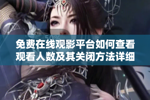免费在线观影平台如何查看观看人数及其关闭方法详细解析