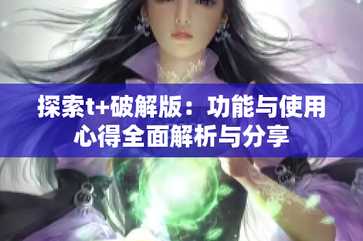 探索t+破解版：功能与使用心得全面解析与分享