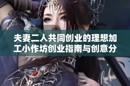 夫妻二人共同创业的理想加工小作坊创业指南与创意分享