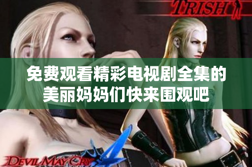 免费观看精彩电视剧全集的美丽妈妈们快来围观吧