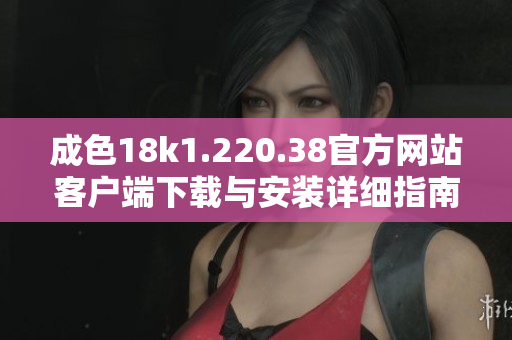 成色18k1.220.38官方网站客户端下载与安装详细指南