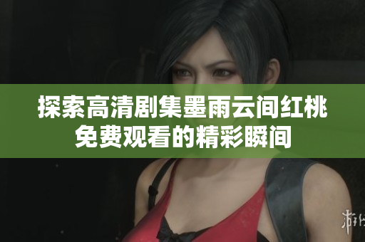 探索高清剧集墨雨云间红桃免费观看的精彩瞬间