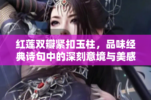 红莲双瓣紧扣玉柱，品味经典诗句中的深刻意境与美感