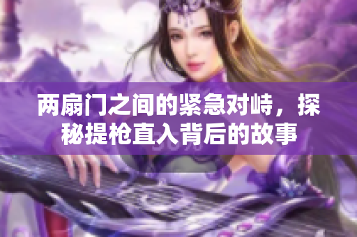 两扇门之间的紧急对峙，探秘提枪直入背后的故事
