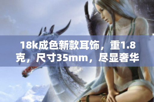 18k成色新款耳饰，重1.8克，尺寸35mm，尽显奢华气质