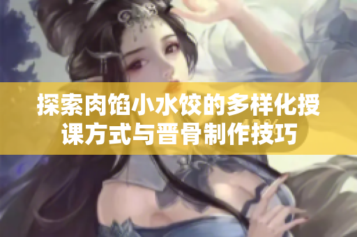 探索肉馅小水饺的多样化授课方式与晋骨制作技巧