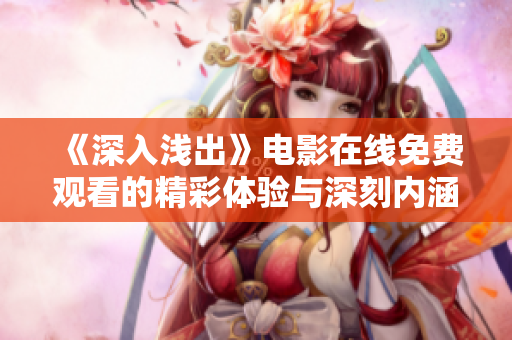 《深入浅出》电影在线免费观看的精彩体验与深刻内涵解析
