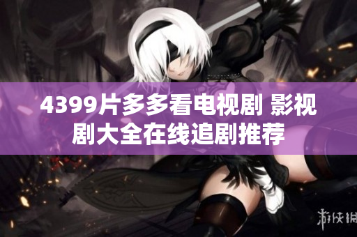 4399片多多看电视剧 影视剧大全在线追剧推荐