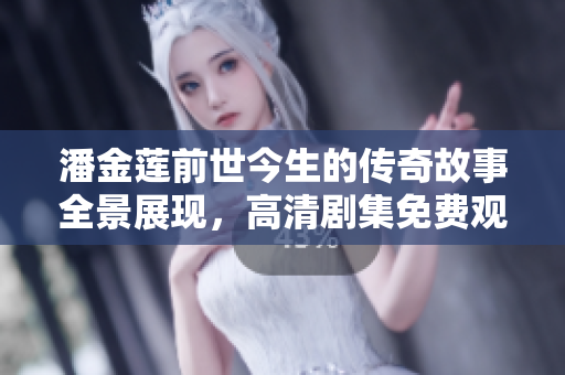 潘金莲前世今生的传奇故事全景展现，高清剧集免费观看