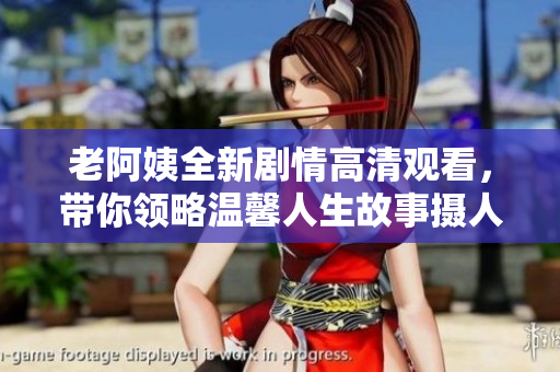老阿姨全新剧情高清观看，带你领略温馨人生故事摄人心弦