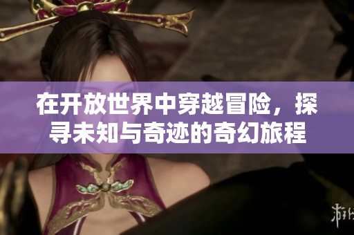 在开放世界中穿越冒险，探寻未知与奇迹的奇幻旅程