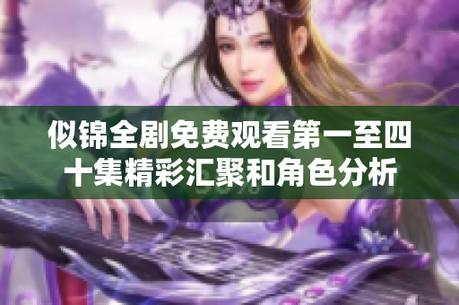 似锦全剧免费观看第一至四十集精彩汇聚和角色分析