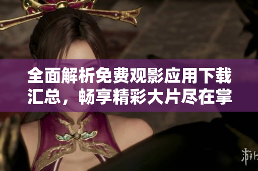 全面解析免费观影应用下载汇总，畅享精彩大片尽在掌握