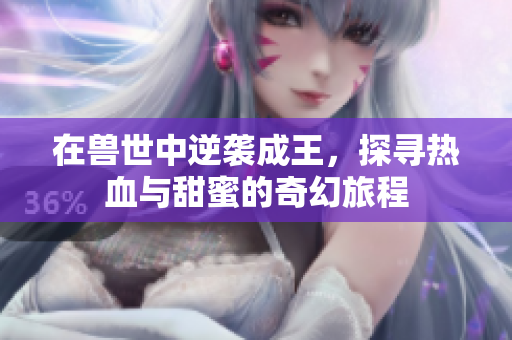 在兽世中逆袭成王，探寻热血与甜蜜的奇幻旅程