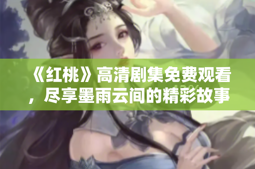 《红桃》高清剧集免费观看，尽享墨雨云间的精彩故事