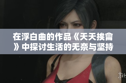 在浮白曲的作品《天天挨龠》中探讨生活的无奈与坚持