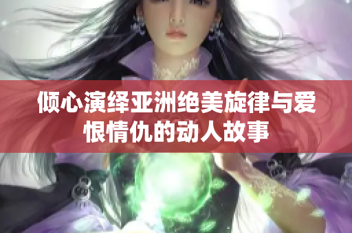 倾心演绎亚洲绝美旋律与爱恨情仇的动人故事