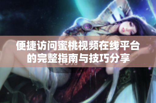 便捷访问蜜桃视频在线平台的完整指南与技巧分享