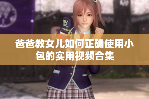 爸爸教女儿如何正确使用小包的实用视频合集