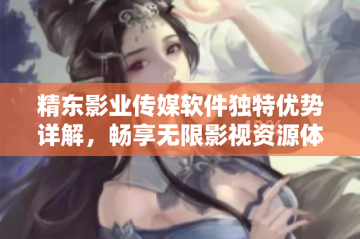 精东影业传媒软件独特优势详解，畅享无限影视资源体验