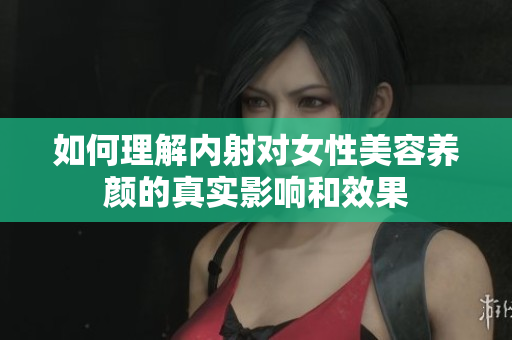 如何理解内射对女性美容养颜的真实影响和效果