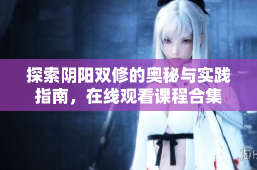 探索阴阳双修的奥秘与实践指南，在线观看课程合集