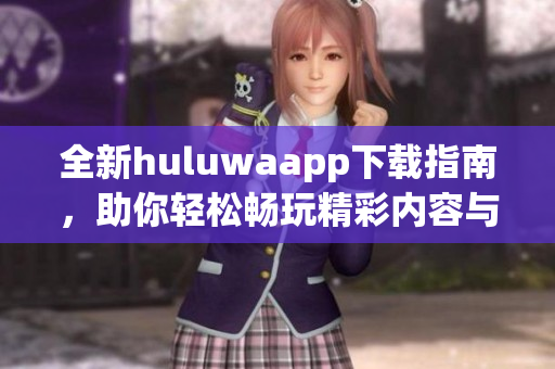 全新huluwaapp下载指南，助你轻松畅玩精彩内容与服务