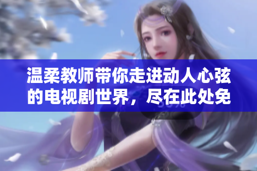 温柔教师带你走进动人心弦的电视剧世界，尽在此处免费观看