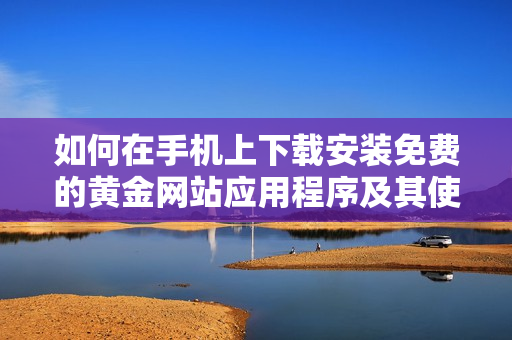 如何在手机上下载安装免费的黄金网站应用程序及其使用指南