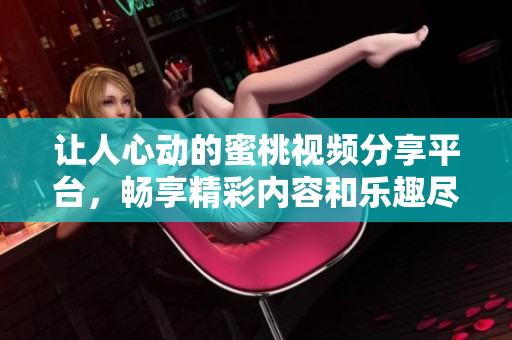 让人心动的蜜桃视频分享平台，畅享精彩内容和乐趣尽在其中