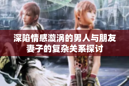 深陷情感漩涡的男人与朋友妻子的复杂关系探讨