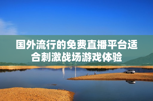 国外流行的免费直播平台适合刺激战场游戏体验