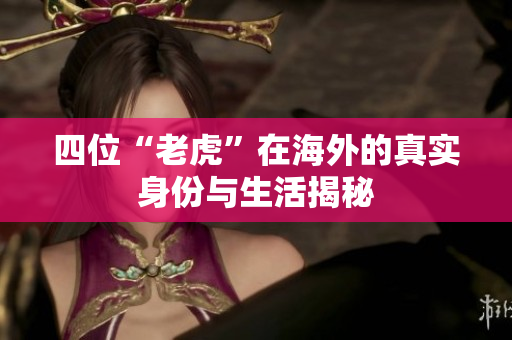 四位“老虎”在海外的真实身份与生活揭秘