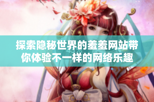 探索隐秘世界的羞羞网站带你体验不一样的网络乐趣