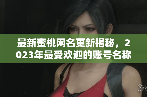 最新蜜桃网名更新揭秘，2023年最受欢迎的账号名称推荐