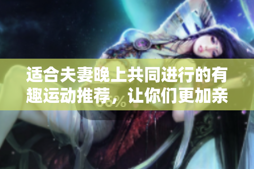 适合夫妻晚上共同进行的有趣运动推荐，让你们更加亲密无间