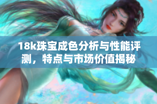 18k珠宝成色分析与性能评测，特点与市场价值揭秘